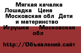 Мягкая качалка Лошадка › Цена ­ 1 500 - Московская обл. Дети и материнство » Игрушки   . Московская обл.